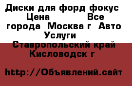 Диски для форд фокус › Цена ­ 6 000 - Все города, Москва г. Авто » Услуги   . Ставропольский край,Кисловодск г.